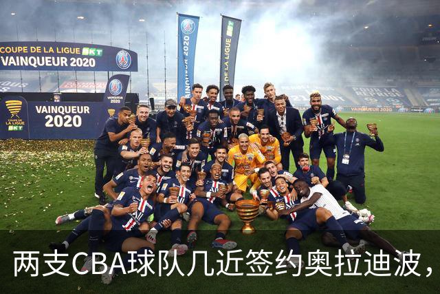 两支CBA球队几近签约奥拉迪波，却因顾虑最终未能成行