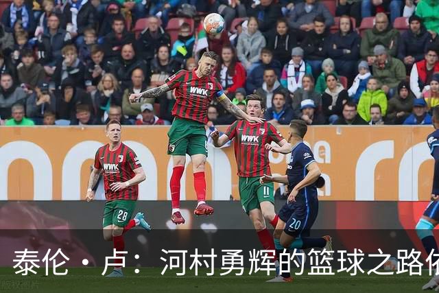 泰伦·卢：河村勇辉的篮球之路依然在延续 他的魅力不容忽视